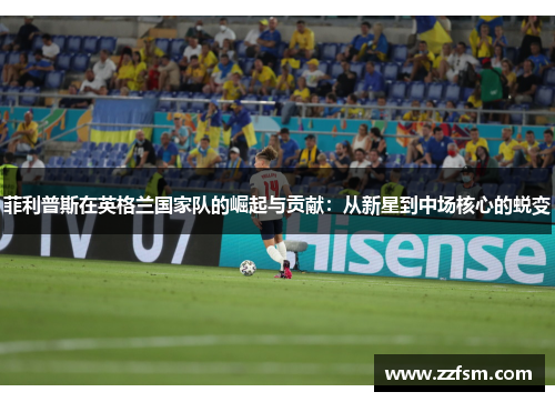 菲利普斯在英格兰国家队的崛起与贡献：从新星到中场核心的蜕变