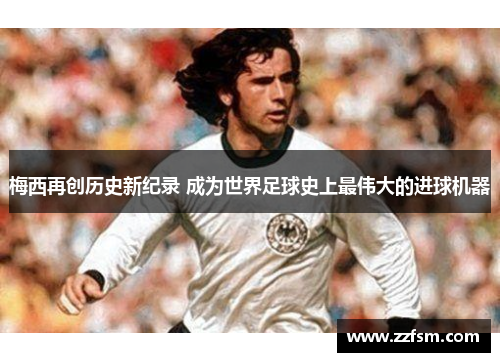 梅西再创历史新纪录 成为世界足球史上最伟大的进球机器