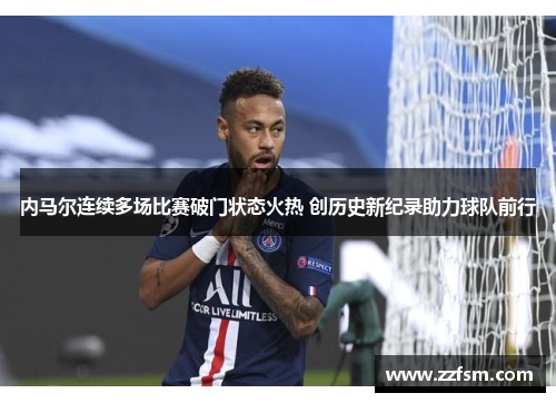 内马尔连续多场比赛破门状态火热 创历史新纪录助力球队前行