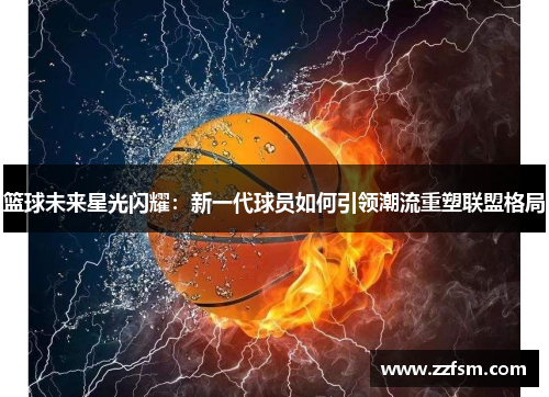 篮球未来星光闪耀:新一代球员如何引领潮流重塑联盟格局 篮球未来星光闪耀:新一代球员如何引领潮流重塑联盟格局