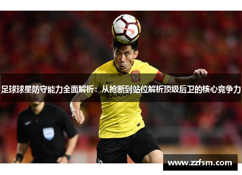 足球球星防守能力全面解析：从抢断到站位解析顶级后卫的核心竞争力