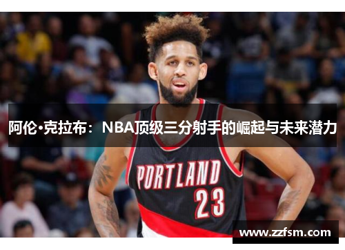 阿伦·克拉布：NBA顶级三分射手的崛起与未来潜力