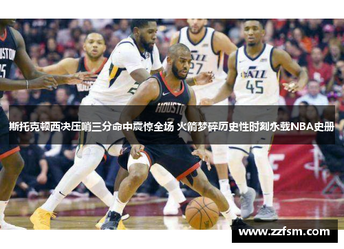 斯托克顿西决压哨三分命中震惊全场 火箭梦碎历史性时刻永载NBA史册