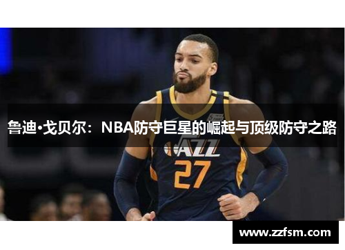 鲁迪·戈贝尔：NBA防守巨星的崛起与顶级防守之路
