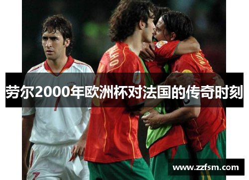 劳尔2000年欧洲杯对法国的传奇时刻
