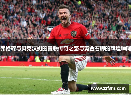 弗格森与贝克汉姆的曼联传奇之路与黄金右脚的辉煌瞬间 弗格森与贝克汉姆的曼联传奇之路与黄金右脚的辉煌瞬间