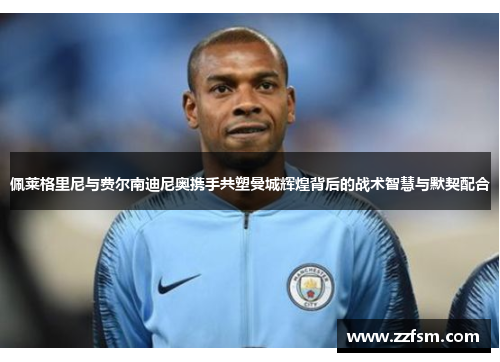 佩莱格里尼与费尔南迪尼奥携手共塑曼城辉煌背后的战术智慧与默契配合 佩莱格里尼与费尔南迪尼奥携手共塑曼城辉煌背后的战术智慧与默契配合