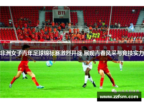 非洲女子青年足球锦标赛激烈开战 展现青春风采与竞技实力