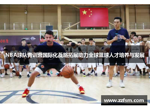 NBA球队青训营国际化战略拓展助力全球篮球人才培养与发展 NBA球队青训营国际化战略拓展助力全球篮球人才培养与发展