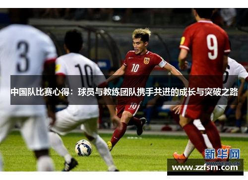 中国队比赛心得:球员与教练团队携手共进的成长与突破之路 中国队比赛心得:球员与教练团队携手共进的成长与突破之路