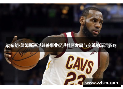 勒布朗·詹姆斯通过慈善事业促进社区发展与变革的深远影响