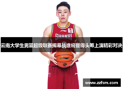 云南大学生男篮超级联赛揭幕战谁将拔得头筹上演精彩对决