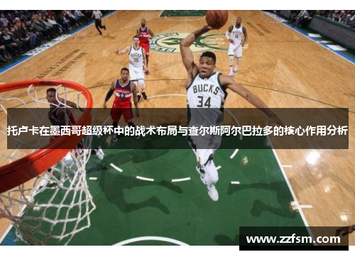 托卢卡在墨西哥超级杯中的战术布局与查尔斯阿尔巴拉多的核心作用分析 托卢卡在墨西哥超级杯中的战术布局与查尔斯阿尔巴拉多的核心作用分析