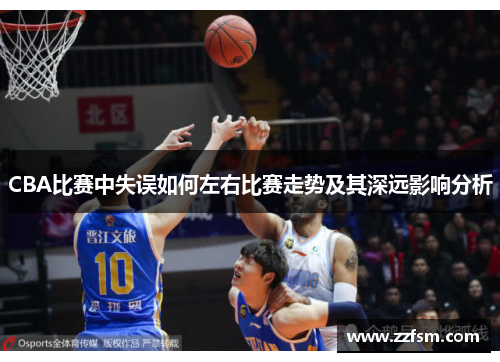 CBA比赛中失误如何左右比赛走势及其深远影响分析