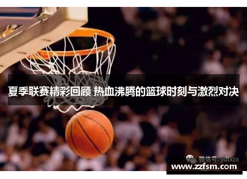 夏季联赛精彩回顾 热血沸腾的篮球时刻与激烈对决