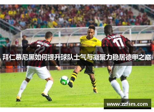 拜仁慕尼黑如何提升球队士气与凝聚力稳居德甲之巅