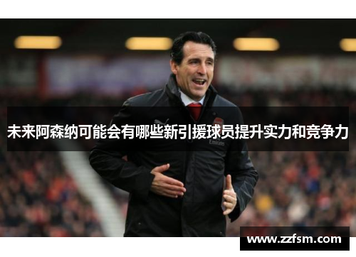 未来阿森纳可能会有哪些新引援球员提升实力和竞争力 未来阿森纳可能会有哪些新引援球员提升实力和竞争力