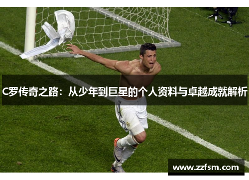 C罗传奇之路:从少年到巨星的个人资料与卓越成就解析 C罗传奇之路:从少年到巨星的个人资料与卓越成就解析