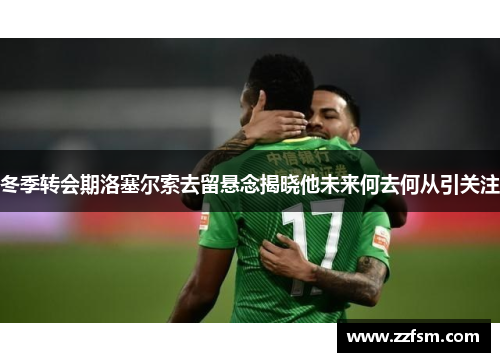 冬季转会期洛塞尔索去留悬念揭晓他未来何去何从引关注