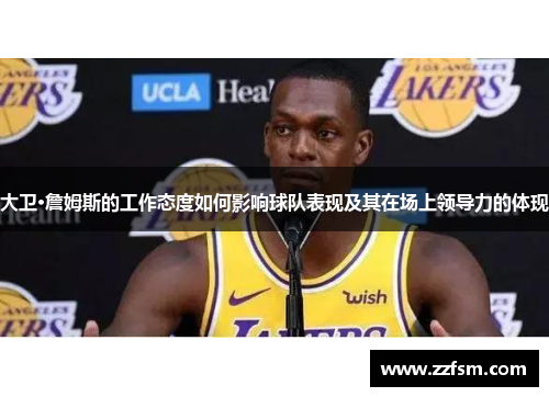 大卫·詹姆斯的工作态度如何影响球队表现及其在场上领导力的体现 大卫·詹姆斯的工作态度如何影响球队表现及其在场上领导力的体现