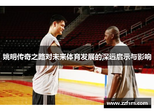 姚明传奇之路对未来体育发展的深远启示与影响 姚明传奇之路对未来体育发展的深远启示与影响