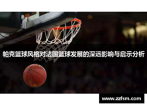 帕克篮球风格对法国篮球发展的深远影响与启示分析 帕克篮球风格对法国篮球发展的深远影响与启示分析