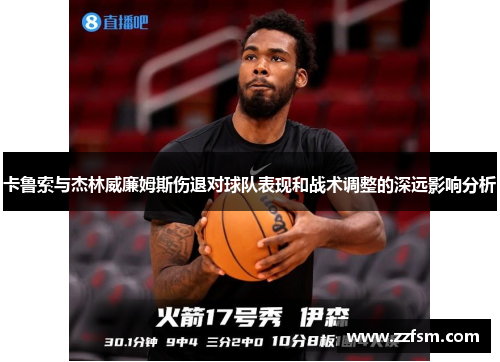卡鲁索与杰林威廉姆斯伤退对球队表现和战术调整的深远影响分析 卡鲁索与杰林威廉姆斯伤退对球队表现和战术调整的深远影响分析
