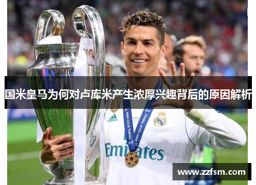 国米皇马为何对卢库米产生浓厚兴趣背后的原因解析 国米皇马为何对卢库米产生浓厚兴趣背后的原因解析