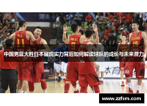 中国男篮大胜日本展现实力背后如何解读球队的成长与未来潜力 中国男篮大胜日本展现实力背后如何解读球队的成长与未来潜力
