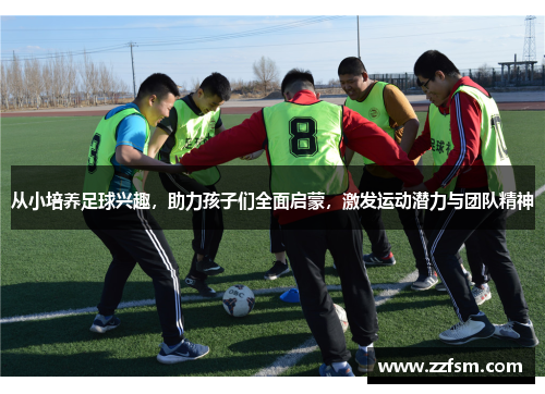 从小培养足球兴趣，助力孩子们全面启蒙，激发运动潜力与团队精神