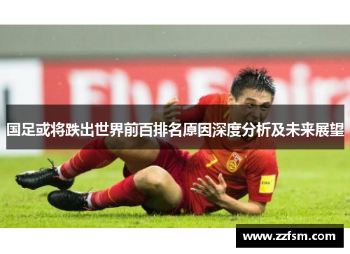 国足或将跌出世界前百排名原因深度分析及未来展望