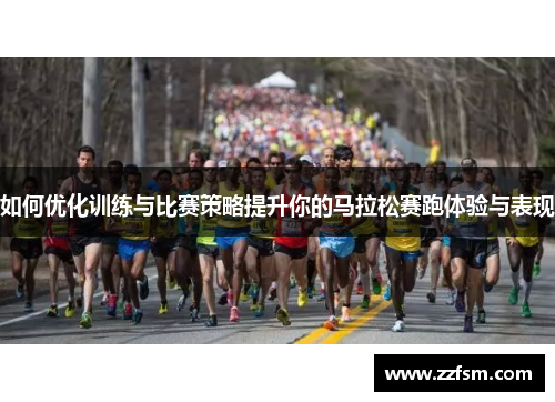 如何优化训练与比赛策略提升你的马拉松赛跑体验与表现 如何优化训练与比赛策略提升你的马拉松赛跑体验与表现