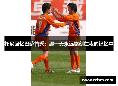 托尼回忆巴萨首秀:那一天永远铭刻在我的记忆中 托尼回忆巴萨首秀:那一天永远铭刻在我的记忆中