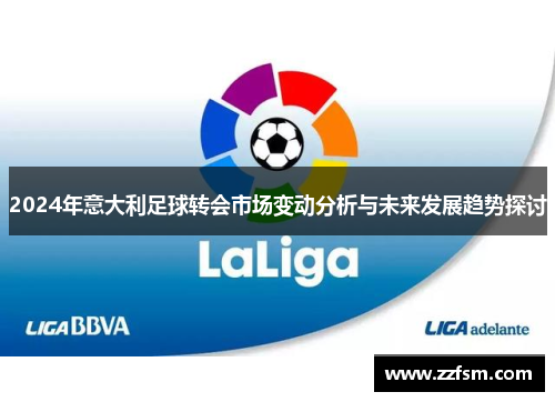 2024年意大利足球转会市场变动分析与未来发展趋势探讨 2024年意大利足球转会市场变动分析与未来发展趋势探讨