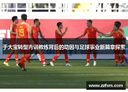 于大宝转型青训教练背后的动因与足球事业新篇章探索