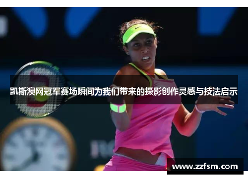 凯斯澳网冠军赛场瞬间为我们带来的摄影创作灵感与技法启示 凯斯澳网冠军赛场瞬间为我们带来的摄影创作灵感与技法启示