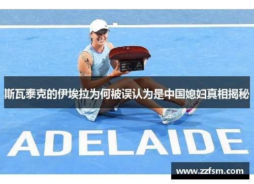 斯瓦泰克的伊埃拉为何被误认为是中国媳妇真相揭秘 斯瓦泰克的伊埃拉为何被误认为是中国媳妇真相揭秘