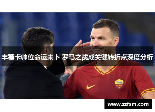 丰塞卡帅位命运未卜 罗马之战成关键转折点深度分析 丰塞卡帅位命运未卜 罗马之战成关键转折点深度分析