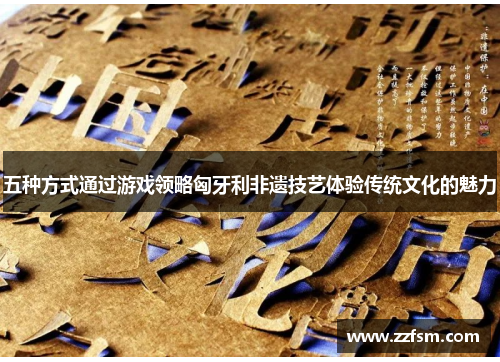 五种方式通过游戏领略匈牙利非遗技艺体验传统文化的魅力 五种方式通过游戏领略匈牙利非遗技艺体验传统文化的魅力