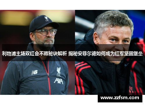 利物浦主场双红会不败秘诀解析 揭秘安菲尔德如何成为红军坚固堡垒 利物浦主场双红会不败秘诀解析 揭秘安菲尔德如何成为红军坚固堡垒