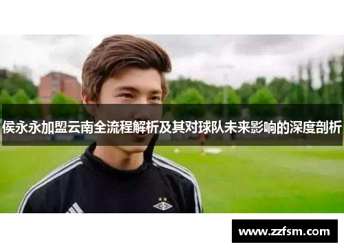 侯永永加盟云南全流程解析及其对球队未来影响的深度剖析 侯永永加盟云南全流程解析及其对球队未来影响的深度剖析