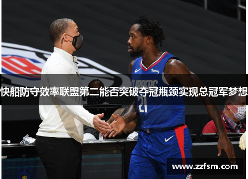快船防守效率联盟第二能否突破夺冠瓶颈实现总冠军梦想