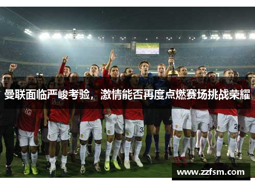曼联面临严峻考验,激情能否再度点燃赛场挑战荣耀 曼联面临严峻考验,激情能否再度点燃赛场挑战荣耀