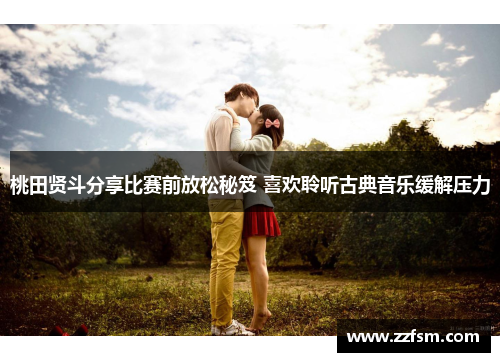 桃田贤斗分享比赛前放松秘笈 喜欢聆听古典音乐缓解压力 桃田贤斗分享比赛前放松秘笈 喜欢聆听古典音乐缓解压力