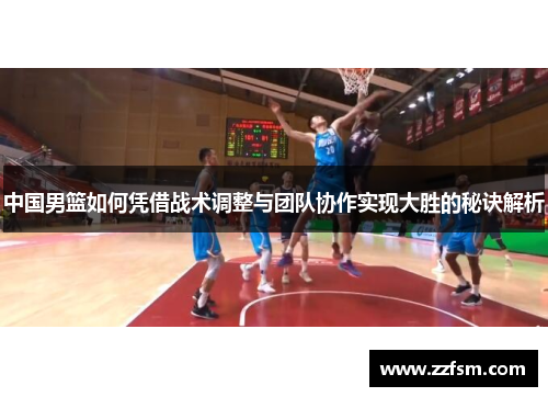 中国男篮如何凭借战术调整与团队协作实现大胜的秘诀解析 中国男篮如何凭借战术调整与团队协作实现大胜的秘诀解析