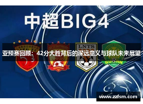 亚预赛回顾：42分大胜背后的深远意义与球队未来展望