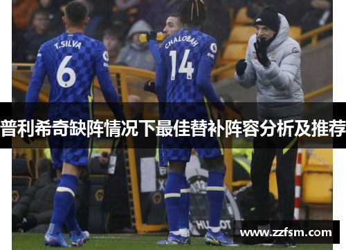 普利希奇缺阵情况下最佳替补阵容分析及推荐 普利希奇缺阵情况下最佳替补阵容分析及推荐