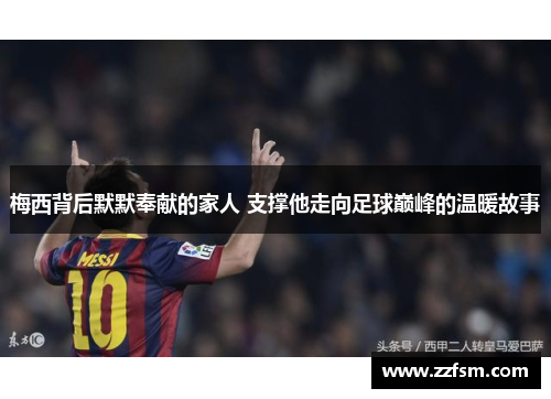 梅西背后默默奉献的家人 支撑他走向足球巅峰的温暖故事 梅西背后默默奉献的家人 支撑他走向足球巅峰的温暖故事