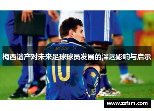 梅西遗产对未来足球球员发展的深远影响与启示 梅西遗产对未来足球球员发展的深远影响与启示