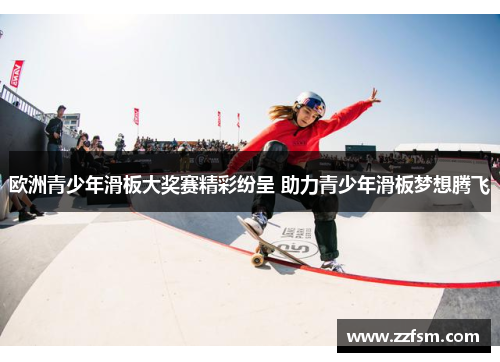 欧洲青少年滑板大奖赛精彩纷呈 助力青少年滑板梦想腾飞 欧洲青少年滑板大奖赛精彩纷呈 助力青少年滑板梦想腾飞